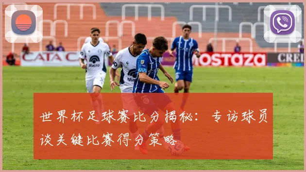 世界杯足球赛比分揭秘：专访球员谈关键比赛得分策略