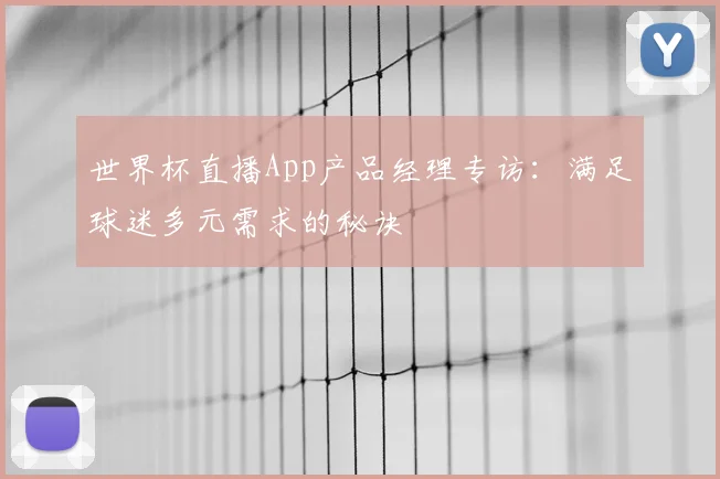 世界杯直播App产品经理专访:满足球迷多元需求的秘诀