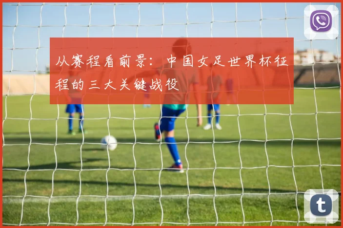 从赛程看前景：中国女足世界杯征程的三大关键战役