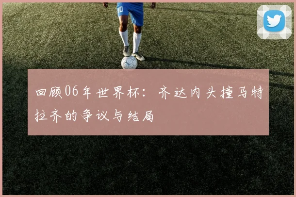 回顾06年世界杯：齐达内头撞马特拉齐的争议与结局