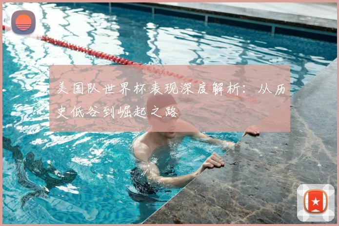 美国队世界杯表现深度解析：从历史低谷到崛起之路