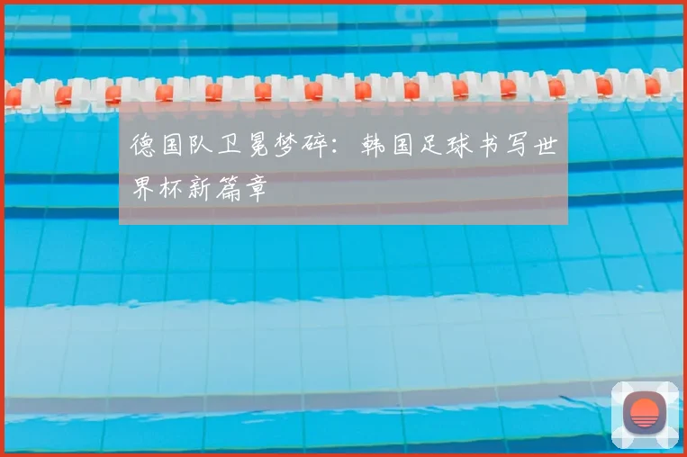 德国队卫冕梦碎:韩国足球书写世界杯新篇章