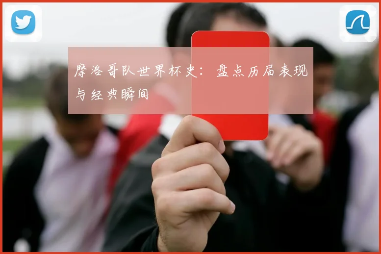 摩洛哥队世界杯史：盘点历届表现与经典瞬间
