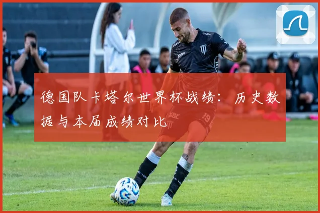 德国队卡塔尔世界杯战绩:历史数据与本届成绩对比