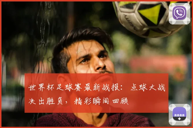 世界杯足球赛最新战报：点球大战决出胜负，精彩瞬间回顾
