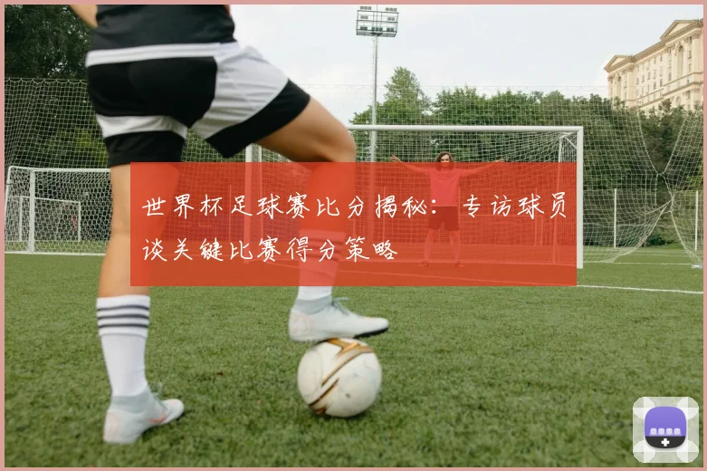 世界杯足球赛比分揭秘：专访球员谈关键比赛得分策略