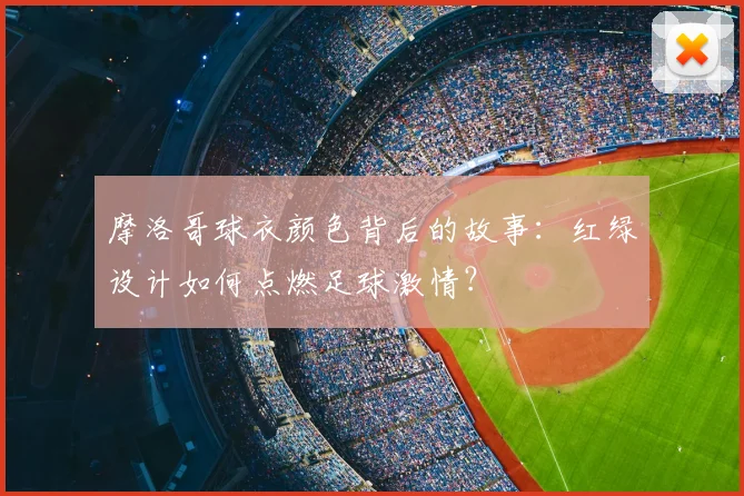 摩洛哥球衣颜色背后的故事：红绿设计如何点燃足球激情？