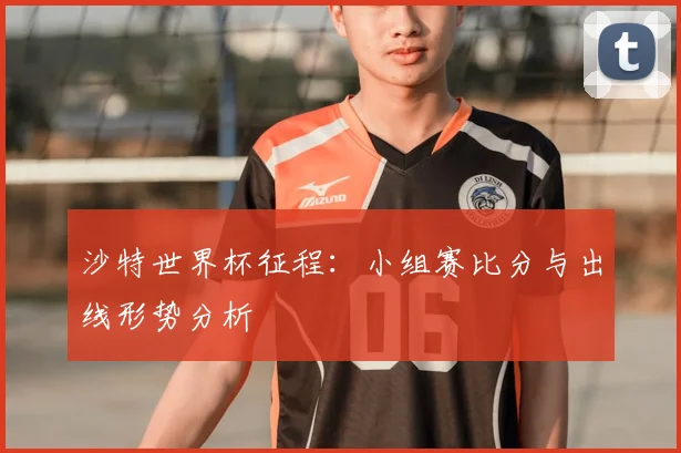 沙特世界杯征程:小组赛比分与出线形势分析