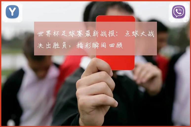 世界杯足球赛最新战报：点球大战决出胜负，精彩瞬间回顾