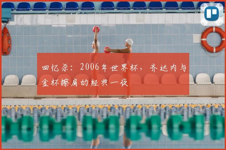 回忆杀：2006年世界杯，齐达内与金杯擦肩的经典一夜