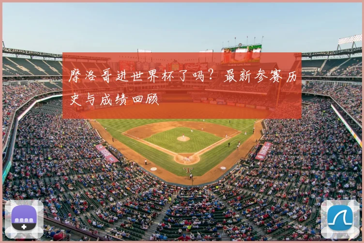 摩洛哥进世界杯了吗？最新参赛历史与成绩回顾