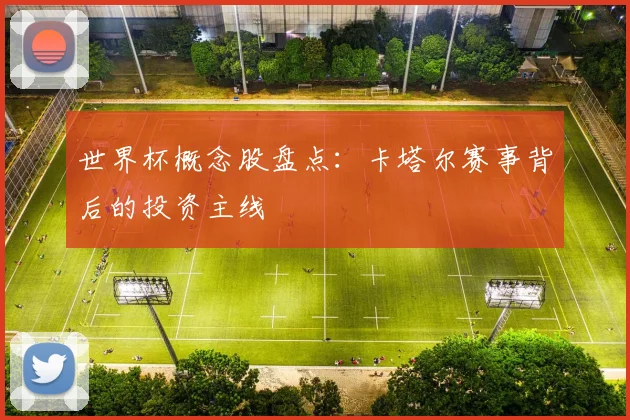 世界杯概念股盘点:卡塔尔赛事背后的投资主线
