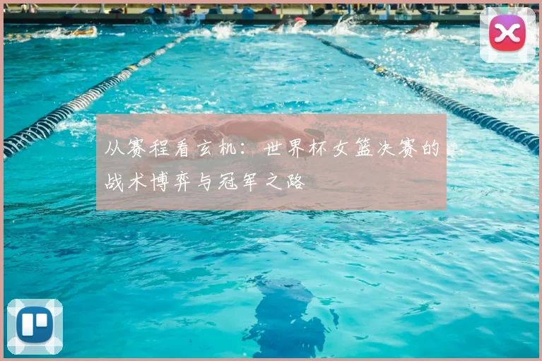 从赛程看玄机：世界杯女篮决赛的战术博弈与冠军之路