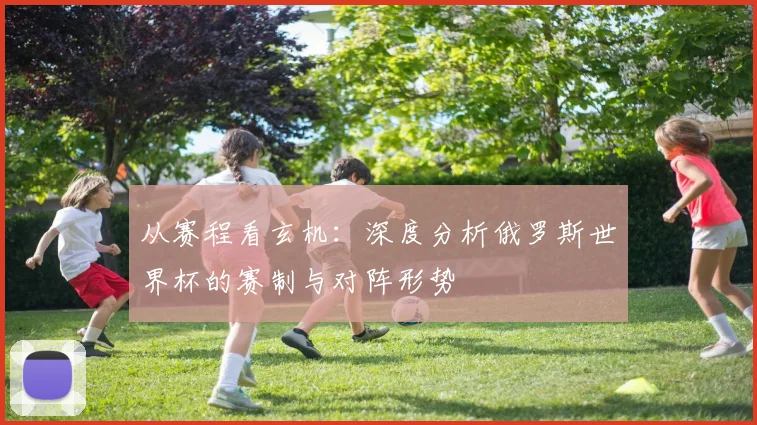 从赛程看玄机：深度分析俄罗斯世界杯的赛制与对阵形势