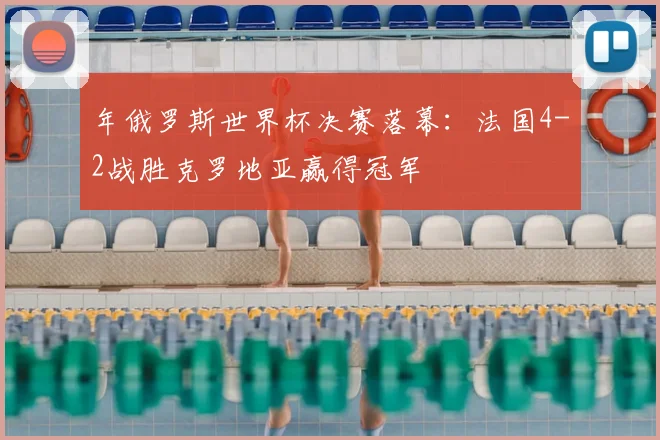 年俄罗斯世界杯决赛落幕:法国4-2战胜克罗地亚赢得冠军