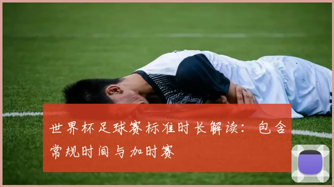 世界杯足球赛标准时长解读：包含常规时间与加时赛