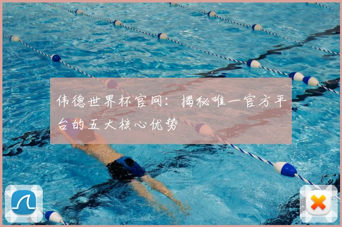 伟德世界杯官网:揭秘唯一官方平台的五大核心优势