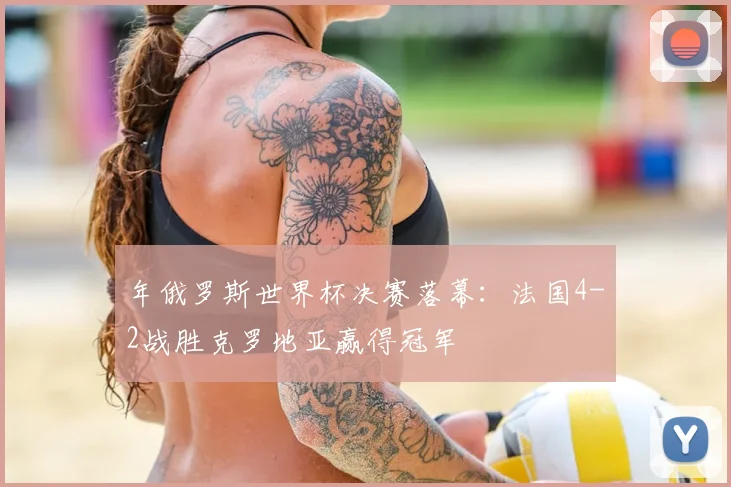年俄罗斯世界杯决赛落幕:法国4-2战胜克罗地亚赢得冠军