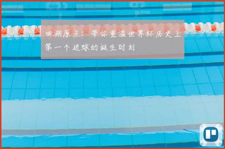 回溯原点：带你重温世界杯历史上第一个进球的诞生时刻