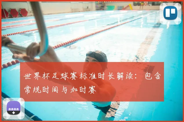 世界杯足球赛标准时长解读：包含常规时间与加时赛