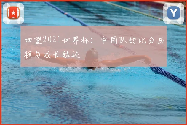 回望2021世界杯：中国队的比分历程与成长轨迹